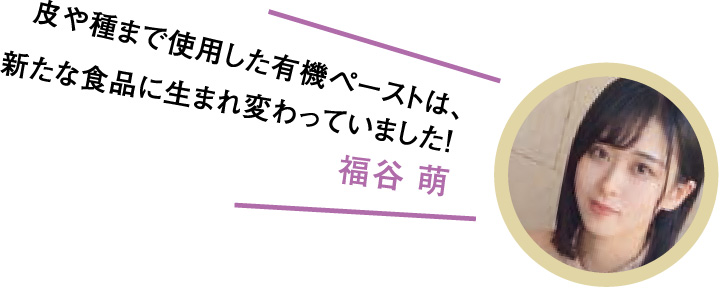 皮や種まで使用した有機ペーストは、新たな食品に生まれ変わっていました!福谷萌