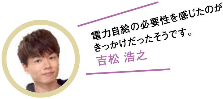 電力自給の必要性を感じたのがきっかけだったそうです。