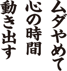 ムダやめて 心の時間 動き出す