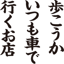 歩こうか いつも車で 行くお店